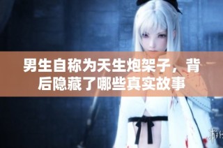 男生自称为天生炮架子，背后隐藏了哪些真实故事