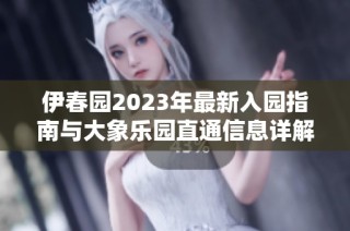 伊春园2023年最新入园指南与大象乐园直通信息详解