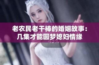 老农民老干棒的婚姻故事：几集才能圆梦媳妇情缘