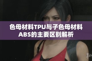 色母材料TPU与子色母材料ABS的主要区别解析
