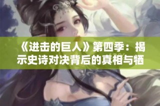 《进击的巨人》第四季：揭示史诗对决背后的真相与牺牲
