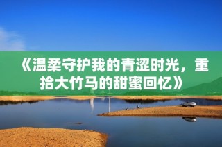 《温柔守护我的青涩时光，重拾大竹马的甜蜜回忆》
