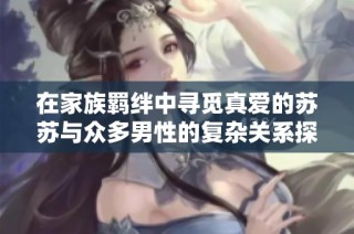 在家族羁绊中寻觅真爱的苏苏与众多男性的复杂关系探秘