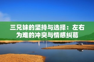 三兄妹的坚持与选择：左右为难的冲突与情感纠葛
