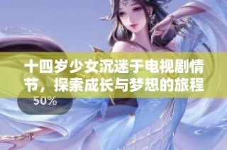 十四岁少女沉迷于电视剧情节，探索成长与梦想的旅程