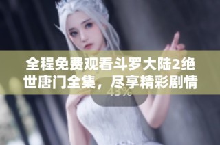 全程免费观看斗罗大陆2绝世唐门全集，尽享精彩剧情与热血战斗