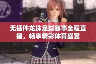 无插件龙珠足球赛事全程直播，畅享精彩体育盛宴