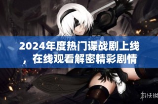 2024年度热门谍战剧上线，在线观看解密精彩剧情