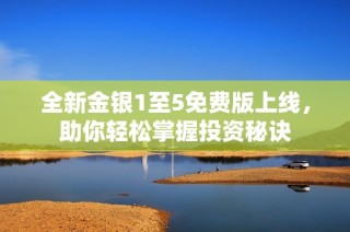 全新金银1至5免费版上线，助你轻松掌握投资秘诀