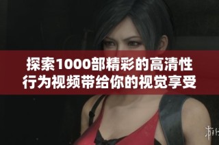 探索1000部精彩的高清性行为视频带给你的视觉享受与全新体验