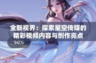 全新视界：探索星空传媒的精彩视频内容与创作亮点