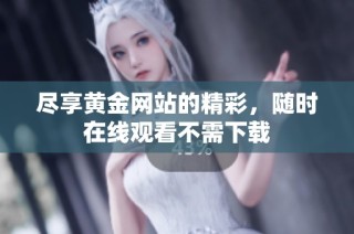 尽享黄金网站的精彩，随时在线观看不需下载