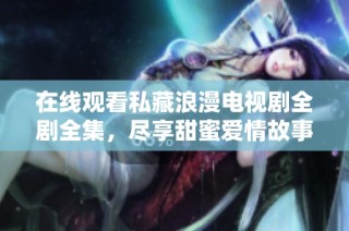 在线观看私藏浪漫电视剧全剧全集，尽享甜蜜爱情故事