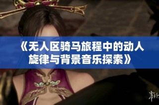 《无人区骑马旅程中的动人旋律与背景音乐探索》