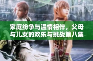 家庭纷争与温情相伴，父母与儿女的欢乐与挑战第八集精彩回顾