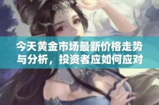今天黄金市场最新价格走势与分析，投资者应如何应对