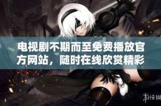 电视剧不期而至免费播放官方网站，随时在线欣赏精彩剧情