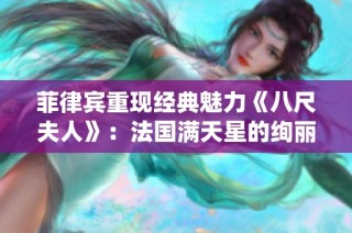 菲律宾重现经典魅力《八尺夫人》：法国满天星的绚丽演绎
