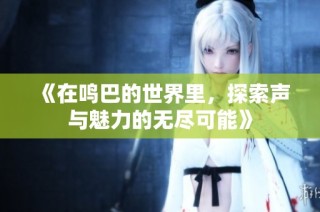 《在鸣巴的世界里，探索声与魅力的无尽可能》