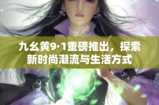 九幺黄9·1重磅推出，探索新时尚潮流与生活方式