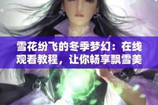 雪花纷飞的冬季梦幻：在线观看教程，让你畅享飘雪美景