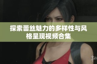 探索蕾丝魅力的多样性与风格呈现视频合集