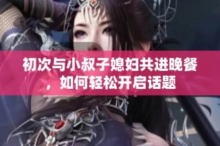 初次与小叔子媳妇共进晚餐，如何轻松开启话题