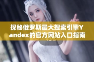 探秘俄罗斯最大搜索引擎Yandex的官方网站入口指南