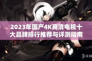 2023年国产4K高清电视十大品牌排行推荐与评测指南