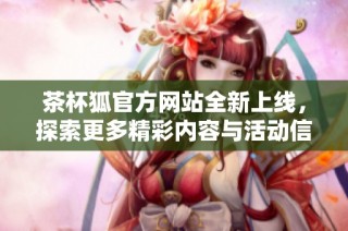 茶杯狐官方网站全新上线，探索更多精彩内容与活动信息