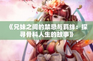《兄妹之间的禁忌与羁绊：探寻骨科人生的故事》
