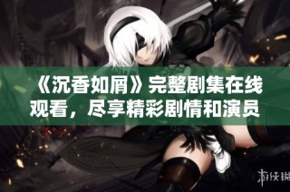 《沉香如屑》完整剧集在线观看，尽享精彩剧情和演员表演