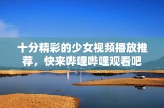 十分精彩的少女视频播放推荐，快来哔哩哔哩观看吧