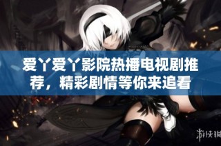 爱丫爱丫影院热播电视剧推荐，精彩剧情等你来追看