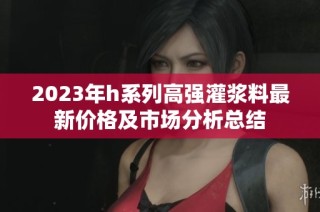 2023年h系列高强灌浆料最新价格及市场分析总结
