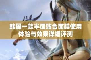 韩国一款半面贴合面膜使用体验与效果详细评测