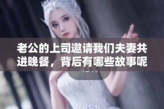 老公的上司邀请我们夫妻共进晚餐，背后有哪些故事呢