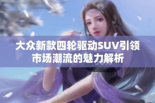 大众新款四轮驱动SUV引领市场潮流的魅力解析