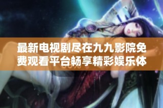 最新电视剧尽在九九影院免费观看平台畅享精彩娱乐体验