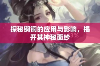 探秘锕铜的应用与影响，揭开其神秘面纱
