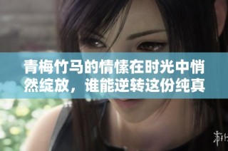 青梅竹马的情愫在时光中悄然绽放，谁能逆转这份纯真爱恋