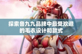 探索鲁九九品牌中最受欢迎的毛衣设计和款式
