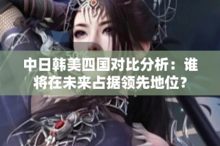 中日韩美四国对比分析：谁将在未来占据领先地位？