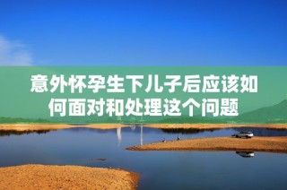 意外怀孕生下儿子后应该如何面对和处理这个问题