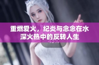重燃爱火，纪炎与念念在水深火热中的反转人生