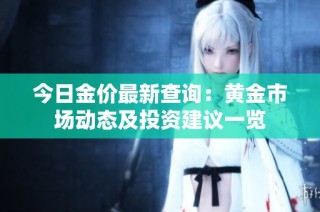 今日金价最新查询：黄金市场动态及投资建议一览