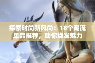 探索时尚新风尚：18个潮流单品推荐，助你焕发魅力
