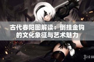古代春阳图解读：倒挂金钩的文化象征与艺术魅力
