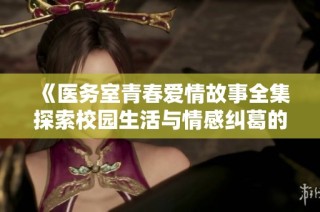 《医务室青春爱情故事全集探索校园生活与情感纠葛的旅程》