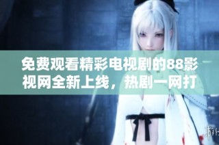 免费观看精彩电视剧的88影视网全新上线，热剧一网打尽